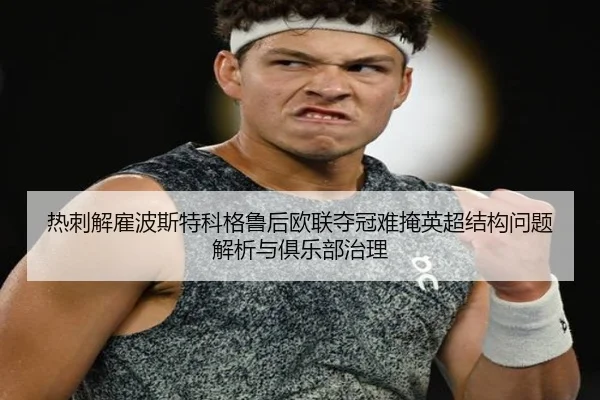 热刺解雇波斯特科格鲁后欧联夺冠难掩英超结构问题解析与俱乐部治理