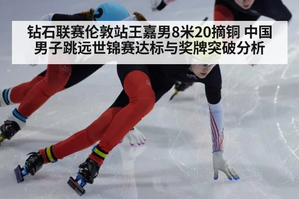 钻石联赛伦敦站王嘉男8米20摘铜 中国男子跳远世锦赛达标与奖牌突破分析