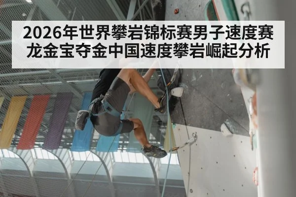 2026年世界攀岩锦标赛男子速度赛龙金宝夺金中国速度攀岩崛起分析