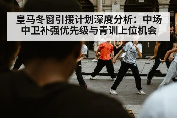 皇马冬窗引援计划深度分析：中场中卫补强优先级与青训上位机会